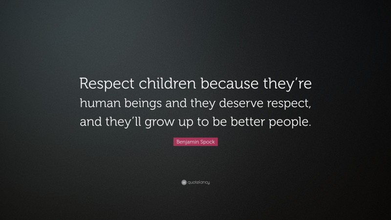 Benjamin Spock Quote: “Respect children because they’re human beings and they deserve respect, and they’ll grow up to be better people.”