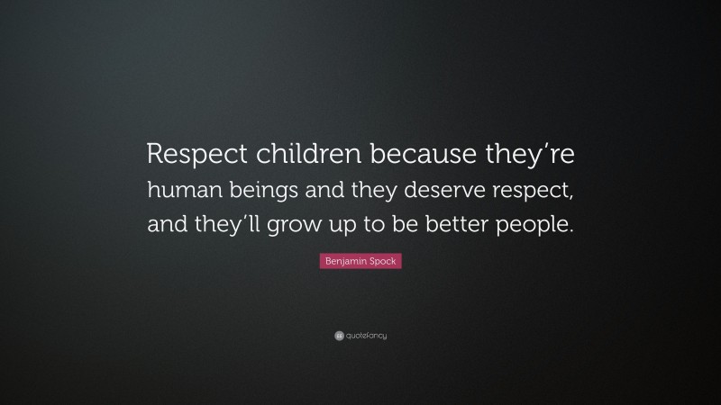 Benjamin Spock Quote: “Respect children because they’re human beings and they deserve respect, and they’ll grow up to be better people.”