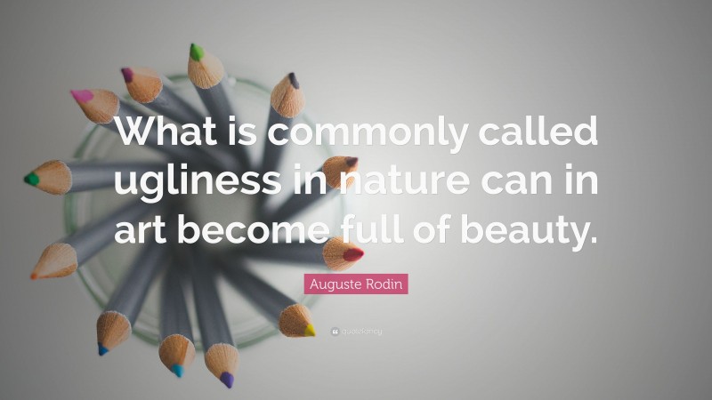 Auguste Rodin Quote: “What is commonly called ugliness in nature can in art become full of beauty.”
