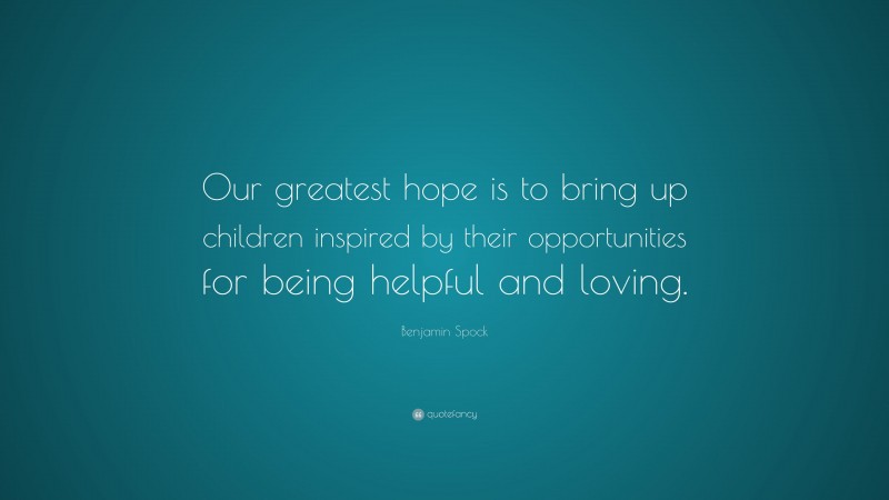 Benjamin Spock Quote: “Our greatest hope is to bring up children inspired by their opportunities for being helpful and loving.”