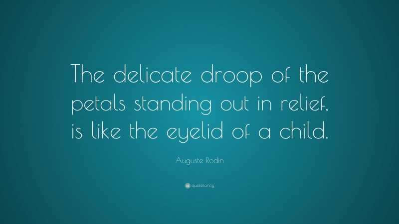 Auguste Rodin Quote: “The delicate droop of the petals standing out in relief, is like the eyelid of a child.”
