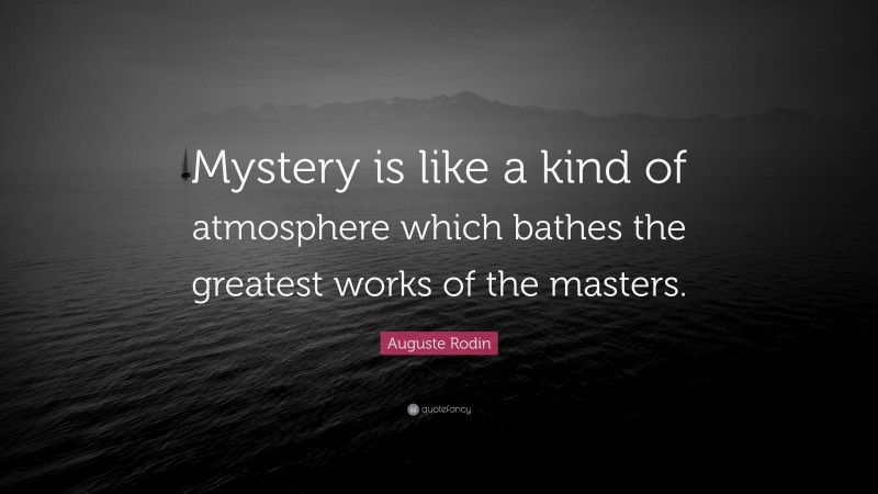 Auguste Rodin Quote: “Mystery is like a kind of atmosphere which bathes the greatest works of the masters.”