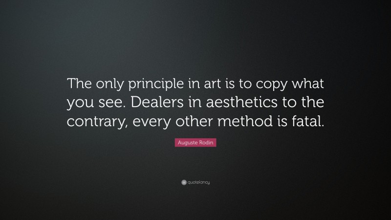 Auguste Rodin Quote: “The only principle in art is to copy what you see. Dealers in aesthetics to the contrary, every other method is fatal.”