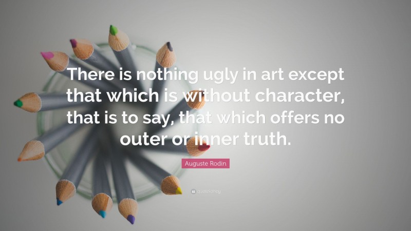 Auguste Rodin Quote: “There is nothing ugly in art except that which is without character, that is to say, that which offers no outer or inner truth.”