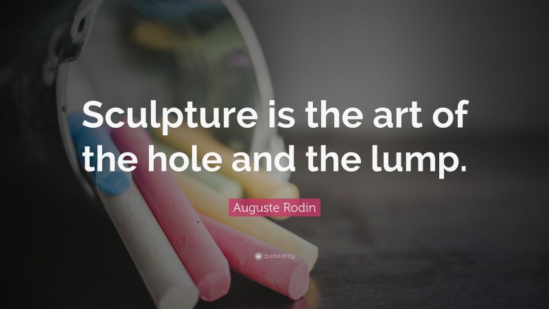 Auguste Rodin Quote: “Sculpture is the art of the hole and the lump.”