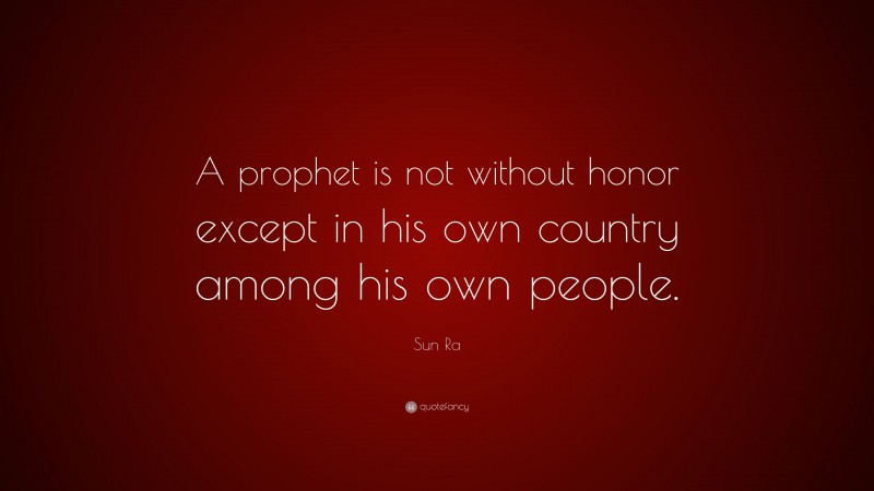 Sun Ra Quote: “A prophet is not without honor except in his own country among his own people.”