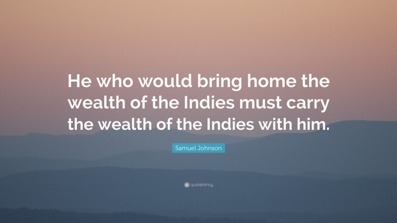 Samuel Johnson Quote: “He who would bring home the wealth of the Indies must carry the wealth of the Indies with him.”