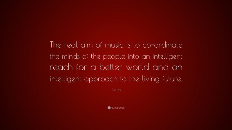 Sun Ra Quote: “The real aim of music is to co-ordinate the minds of the people into an intelligent reach for a better world and an intelligent approach to the living future.”