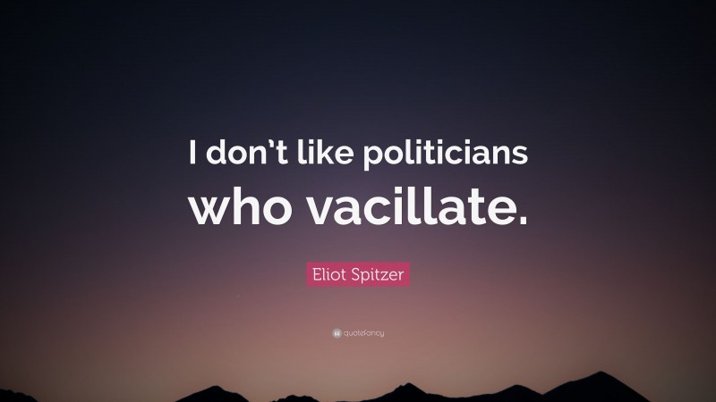 Eliot Spitzer Quote: “I don’t like politicians who vacillate.”