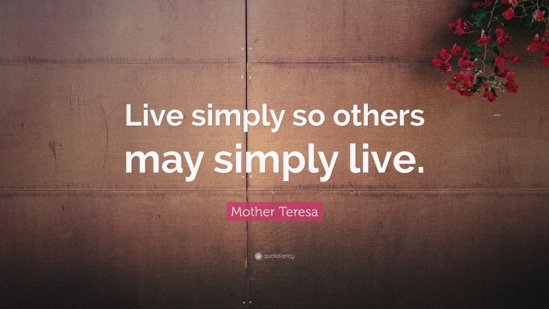 Mother Teresa Quote: “Live simply so others may simply live.”