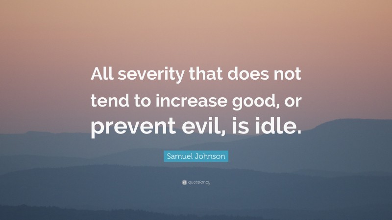 Samuel Johnson Quote: “All severity that does not tend to increase good, or prevent evil, is idle.”