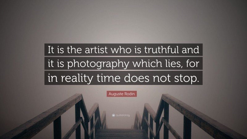 Auguste Rodin Quote: “It is the artist who is truthful and it is photography which lies, for in reality time does not stop.”