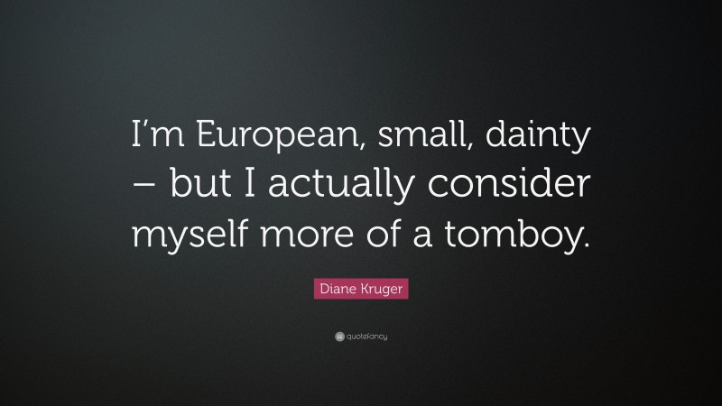 Diane Kruger Quote: “I’m European, small, dainty – but I actually consider myself more of a tomboy.”