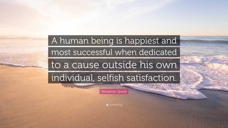 Benjamin Spock Quote: “A human being is happiest and most successful when dedicated to a cause outside his own individual, selfish satisfaction.”