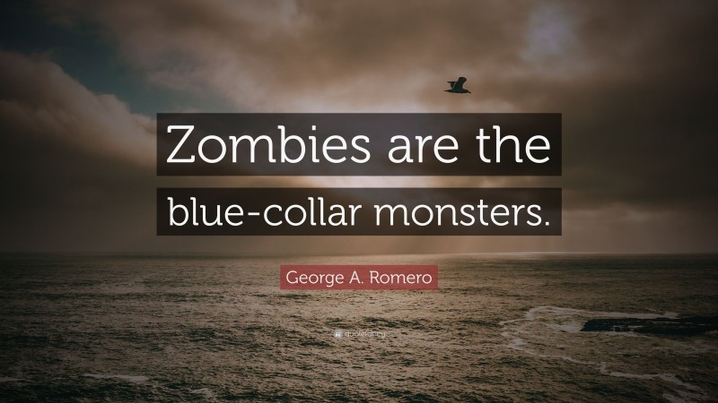 George A. Romero Quote: “Zombies are the blue-collar monsters.”
