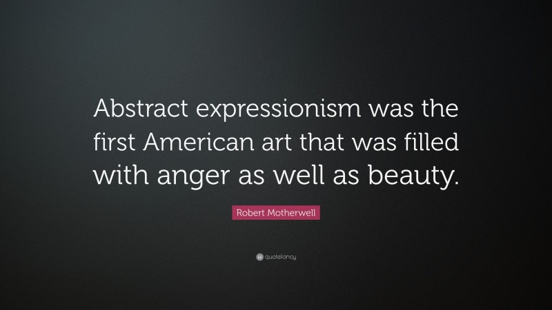 Robert Motherwell Quote: “Abstract expressionism was the first American art that was filled with anger as well as beauty.”