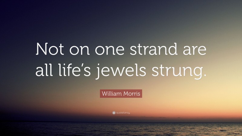 William Morris Quote: “Not on one strand are all life’s jewels strung.”
