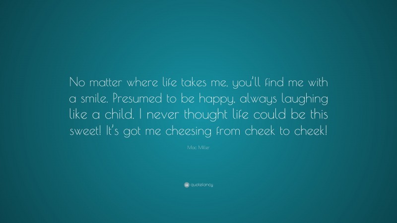 Mac Miller Quote: “No matter where life takes me, you’ll find me with a smile. Presumed to be happy, always laughing like a child. I never thought life could be this sweet! It’s got me cheesing from cheek to cheek!”