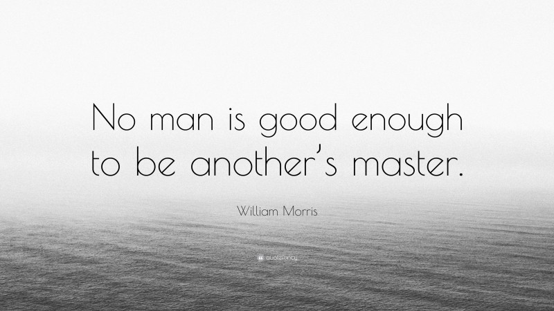 William Morris Quote: “No man is good enough to be another’s master.”