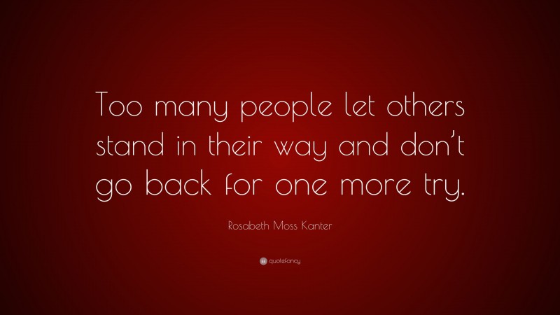 Rosabeth Moss Kanter Quote: “Too many people let others stand in their way and don’t go back for one more try.”