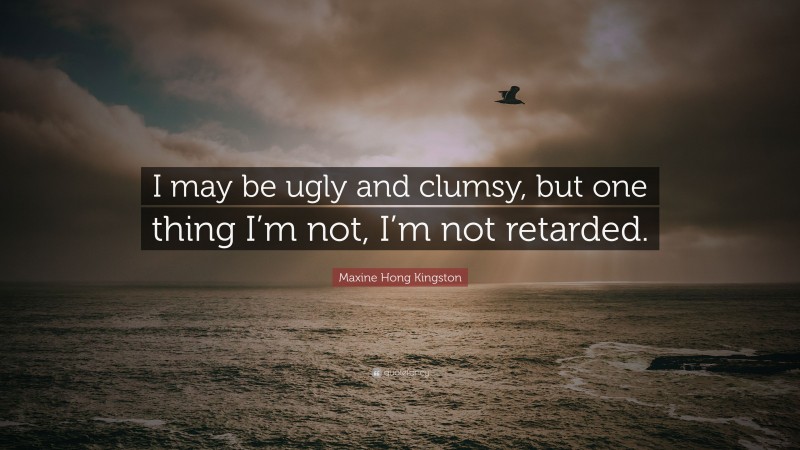 Maxine Hong Kingston Quote: “I may be ugly and clumsy, but one thing I’m not, I’m not retarded.”