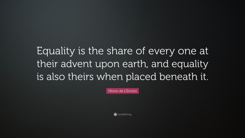 Ninon de L'Enclos Quote: “Equality is the share of every one at their advent upon earth, and equality is also theirs when placed beneath it.”