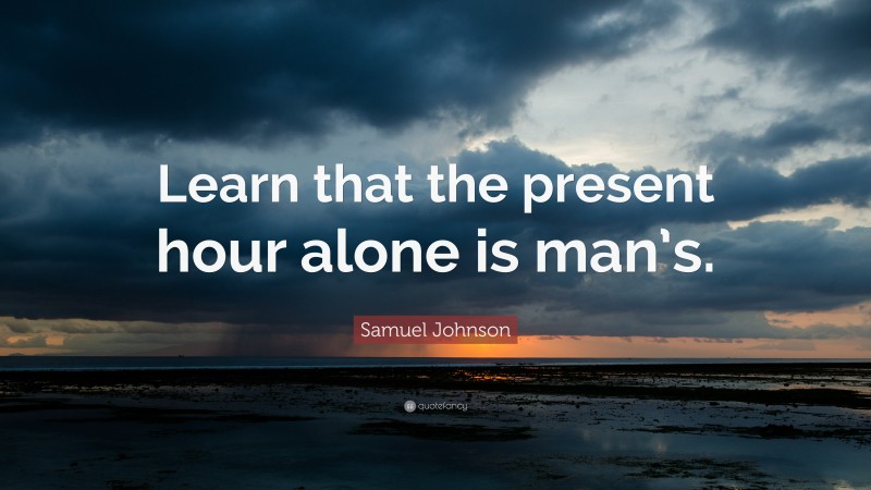 Samuel Johnson Quote: “Learn that the present hour alone is man’s.”