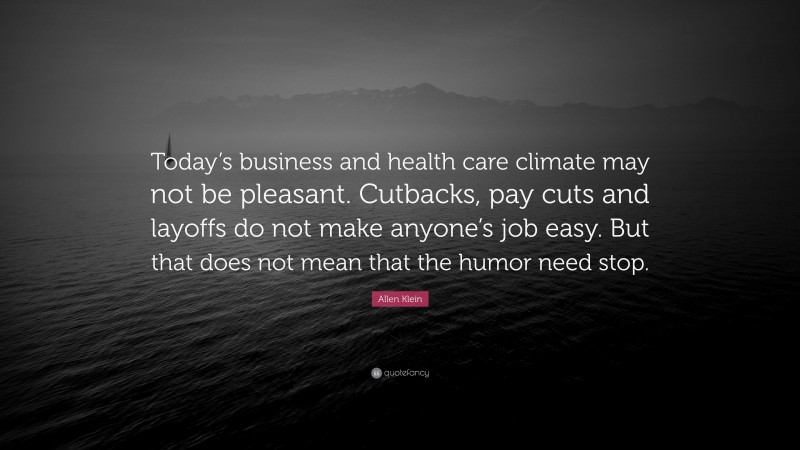 Allen Klein Quote: “Today’s business and health care climate may not be pleasant. Cutbacks, pay cuts and layoffs do not make anyone’s job easy. But that does not mean that the humor need stop.”