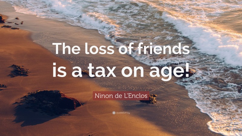 Ninon de L'Enclos Quote: “The loss of friends is a tax on age!”