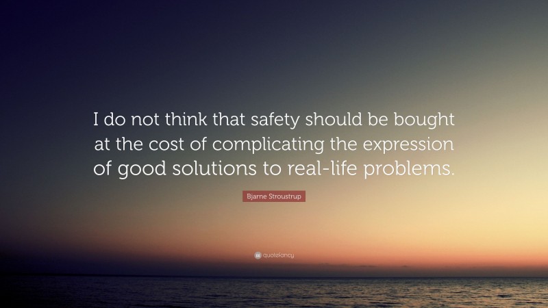 Bjarne Stroustrup Quote: “I do not think that safety should be bought at the cost of complicating the expression of good solutions to real-life problems.”