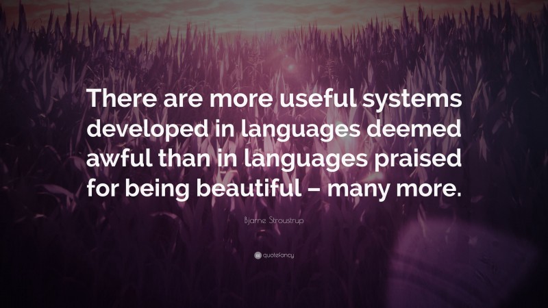 Bjarne Stroustrup Quote: “There are more useful systems developed in languages deemed awful than in languages praised for being beautiful – many more.”