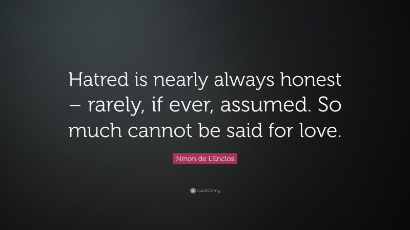 Ninon de L'Enclos Quote: “Hatred is nearly always honest – rarely, if ever, assumed. So much cannot be said for love.”