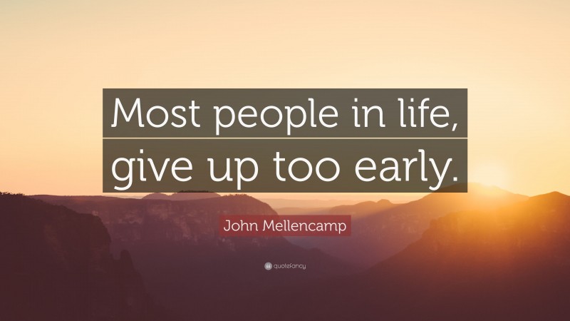 John Mellencamp Quote: “Most people in life, give up too early.”