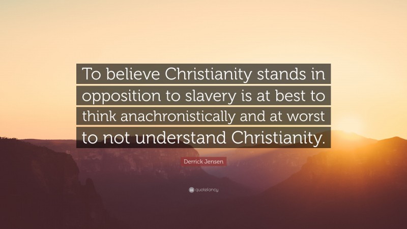 Derrick Jensen Quote: “To believe Christianity stands in opposition to slavery is at best to think anachronistically and at worst to not understand Christianity.”