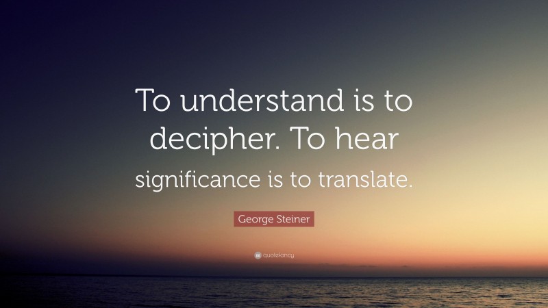 George Steiner Quote: “To understand is to decipher. To hear significance is to translate.”