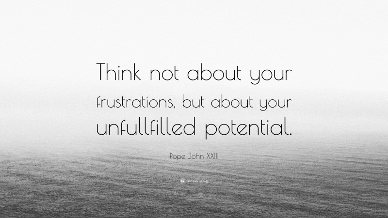Pope John XXIII Quote: “Think not about your frustrations, but about your unfullfilled potential.”