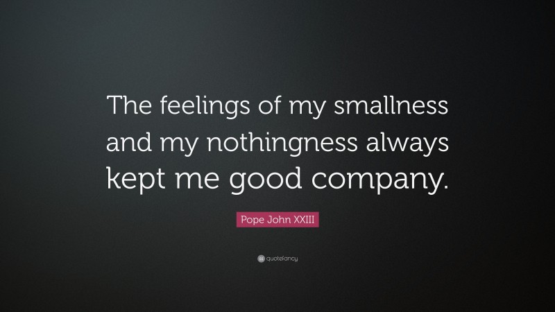 Pope John XXIII Quote: “The feelings of my smallness and my nothingness always kept me good company.”