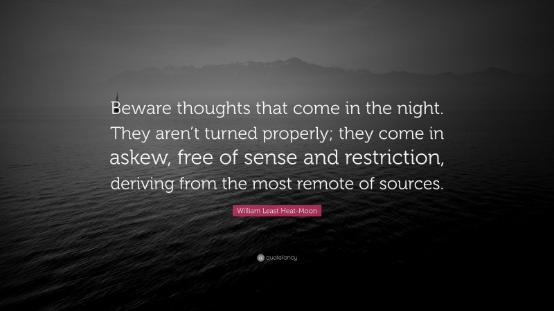 William Least Heat-Moon Quote: “Beware thoughts that come in the night. They aren’t turned properly; they come in askew, free of sense and restriction, deriving from the most remote of sources.”