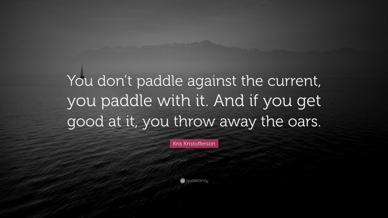 Kris Kristofferson Quote: “You don’t paddle against the current, you paddle with it. And if you get good at it, you throw away the oars.”