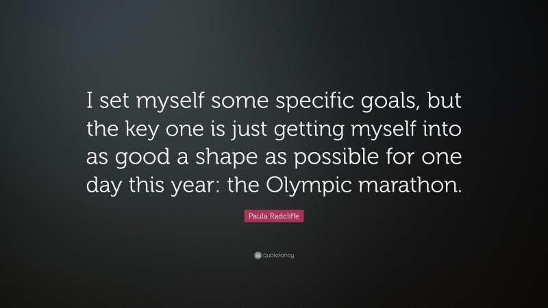 Paula Radcliffe Quote: “I set myself some specific goals, but the key one is just getting myself into as good a shape as possible for one day this year: the Olympic marathon.”