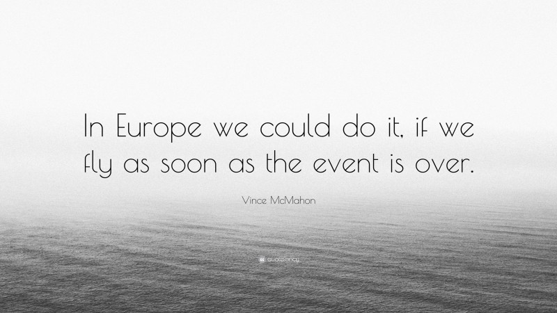 Vince McMahon Quote: “In Europe we could do it, if we fly as soon as the event is over.”