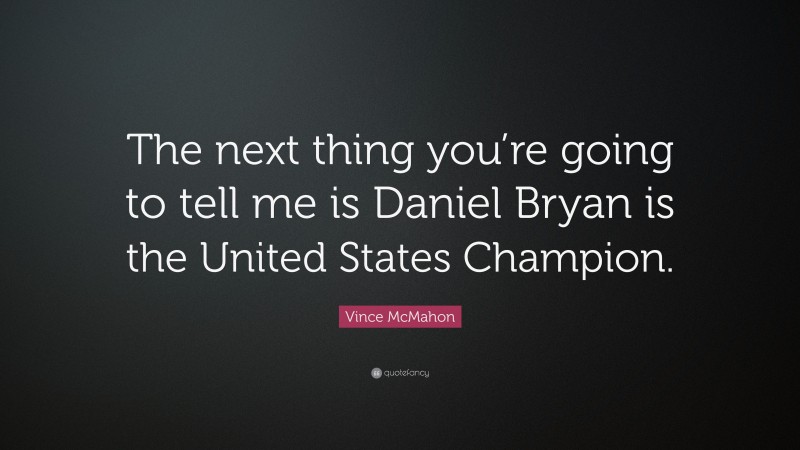 Vince McMahon Quote: “The next thing you’re going to tell me is Daniel Bryan is the United States Champion.”
