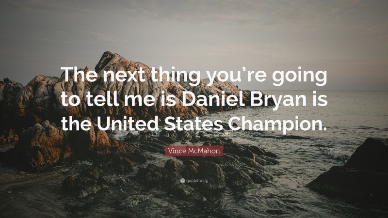 Vince McMahon Quote: “The next thing you’re going to tell me is Daniel Bryan is the United States Champion.”