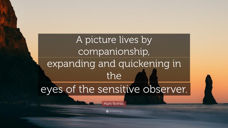 Mark Rothko Quote: “A picture lives by companionship, expanding and quickening in the eyes of the sensitive observer.”