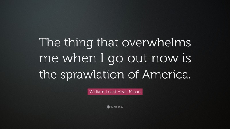 William Least Heat-Moon Quote: “The thing that overwhelms me when I go out now is the sprawlation of America.”