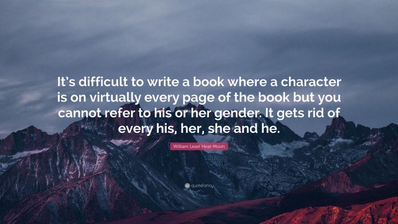 William Least Heat-Moon Quote: “It’s difficult to write a book where a character is on virtually every page of the book but you cannot refer to his or her gender. It gets rid of every his, her, she and he.”