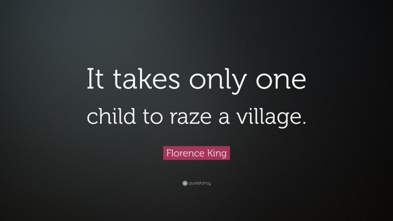 Florence King Quote: “It takes only one child to raze a village.”