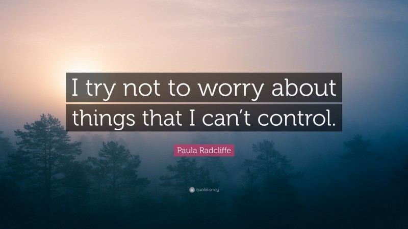 Paula Radcliffe Quote: “I try not to worry about things that I can’t control.”