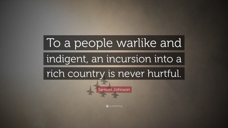 Samuel Johnson Quote: “To a people warlike and indigent, an incursion into a rich country is never hurtful.”