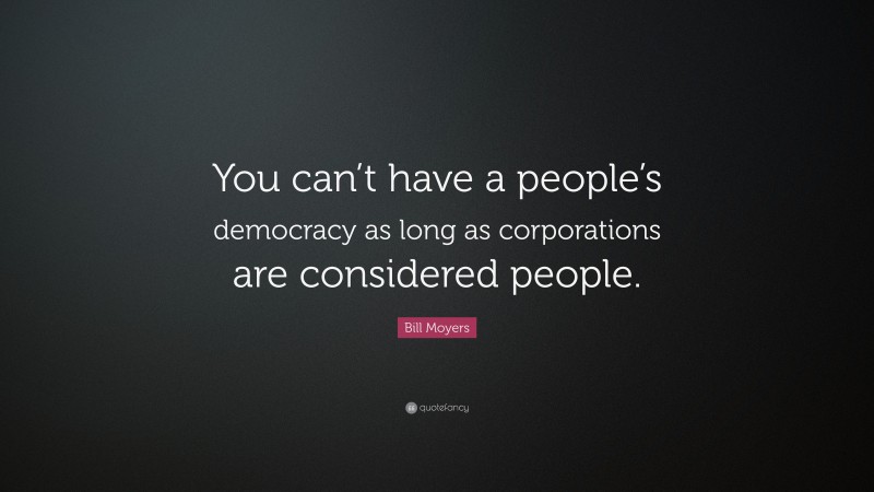 Bill Moyers Quote: “You can’t have a people’s democracy as long as corporations are considered people.”